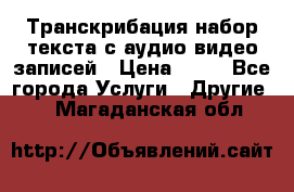 Транскрибация/набор текста с аудио,видео записей › Цена ­ 15 - Все города Услуги » Другие   . Магаданская обл.